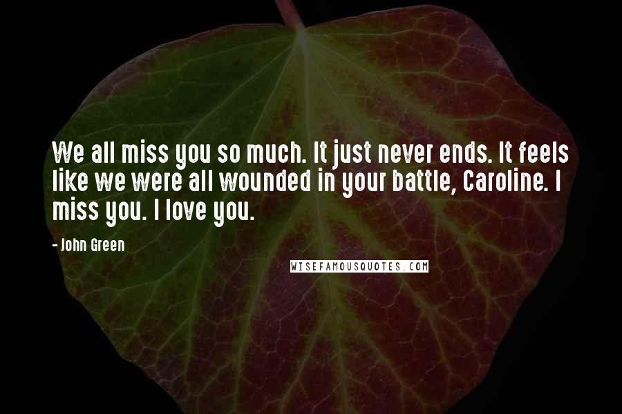 John Green Quotes: We all miss you so much. It just never ends. It feels like we were all wounded in your battle, Caroline. I miss you. I love you.