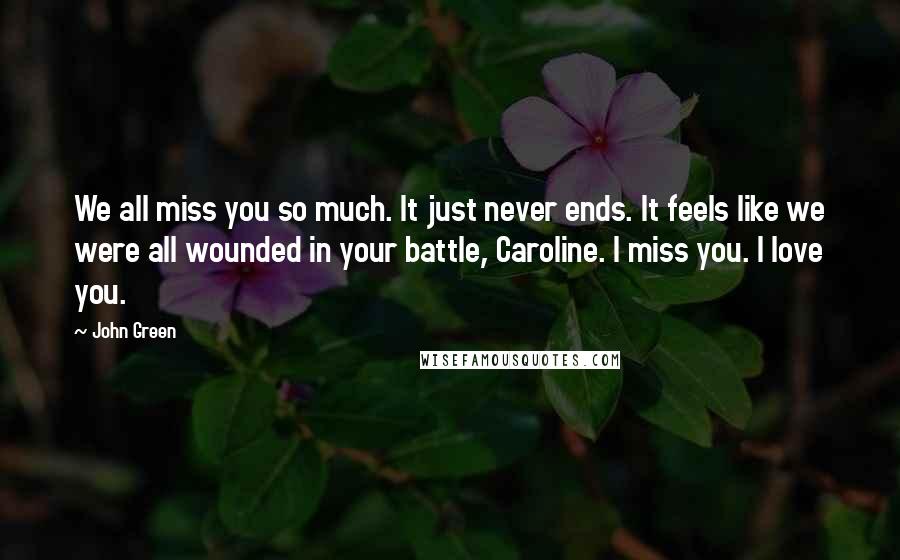 John Green Quotes: We all miss you so much. It just never ends. It feels like we were all wounded in your battle, Caroline. I miss you. I love you.