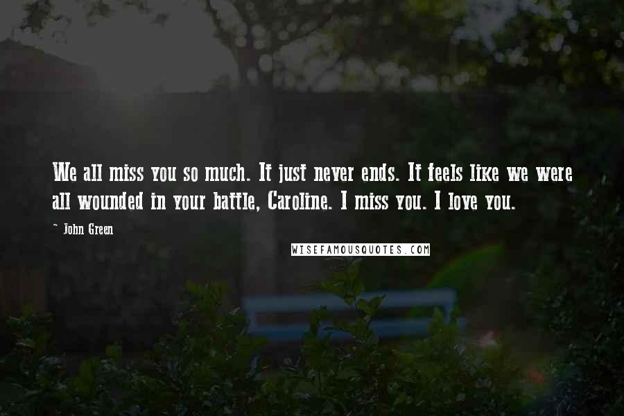 John Green Quotes: We all miss you so much. It just never ends. It feels like we were all wounded in your battle, Caroline. I miss you. I love you.