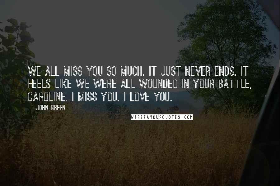 John Green Quotes: We all miss you so much. It just never ends. It feels like we were all wounded in your battle, Caroline. I miss you. I love you.