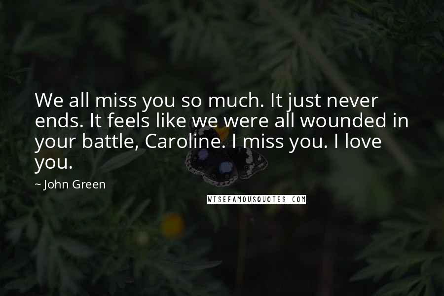 John Green Quotes: We all miss you so much. It just never ends. It feels like we were all wounded in your battle, Caroline. I miss you. I love you.