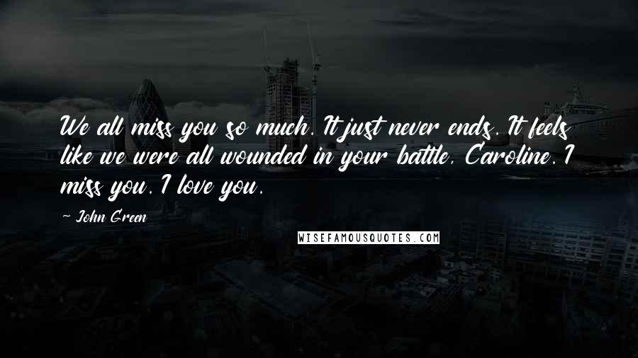 John Green Quotes: We all miss you so much. It just never ends. It feels like we were all wounded in your battle, Caroline. I miss you. I love you.