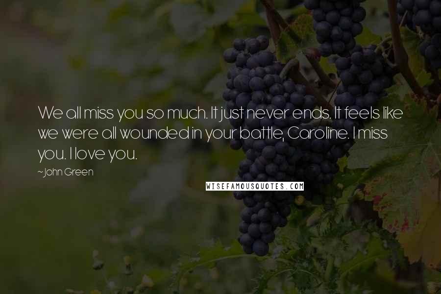 John Green Quotes: We all miss you so much. It just never ends. It feels like we were all wounded in your battle, Caroline. I miss you. I love you.