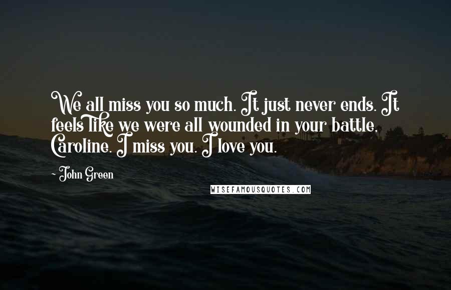 John Green Quotes: We all miss you so much. It just never ends. It feels like we were all wounded in your battle, Caroline. I miss you. I love you.