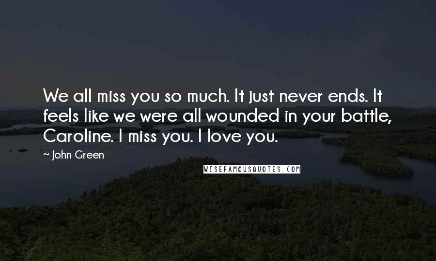 John Green Quotes: We all miss you so much. It just never ends. It feels like we were all wounded in your battle, Caroline. I miss you. I love you.