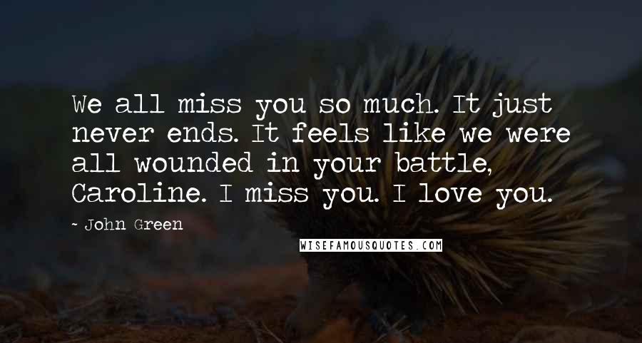 John Green Quotes: We all miss you so much. It just never ends. It feels like we were all wounded in your battle, Caroline. I miss you. I love you.