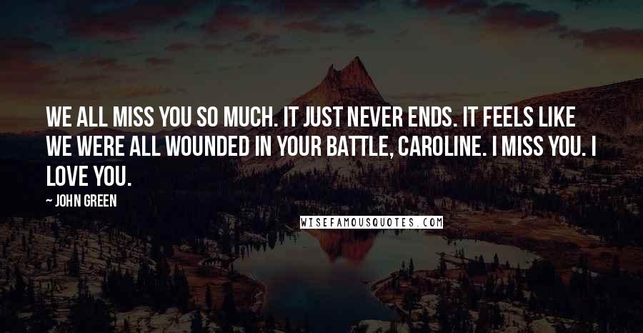 John Green Quotes: We all miss you so much. It just never ends. It feels like we were all wounded in your battle, Caroline. I miss you. I love you.