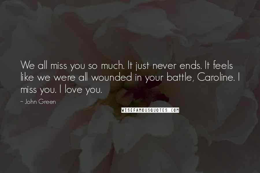 John Green Quotes: We all miss you so much. It just never ends. It feels like we were all wounded in your battle, Caroline. I miss you. I love you.