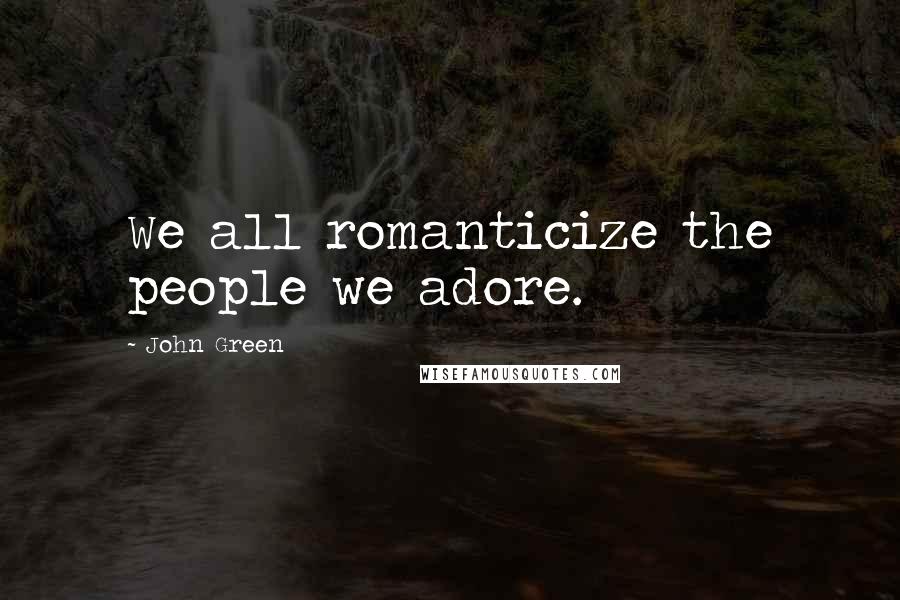 John Green Quotes: We all romanticize the people we adore.