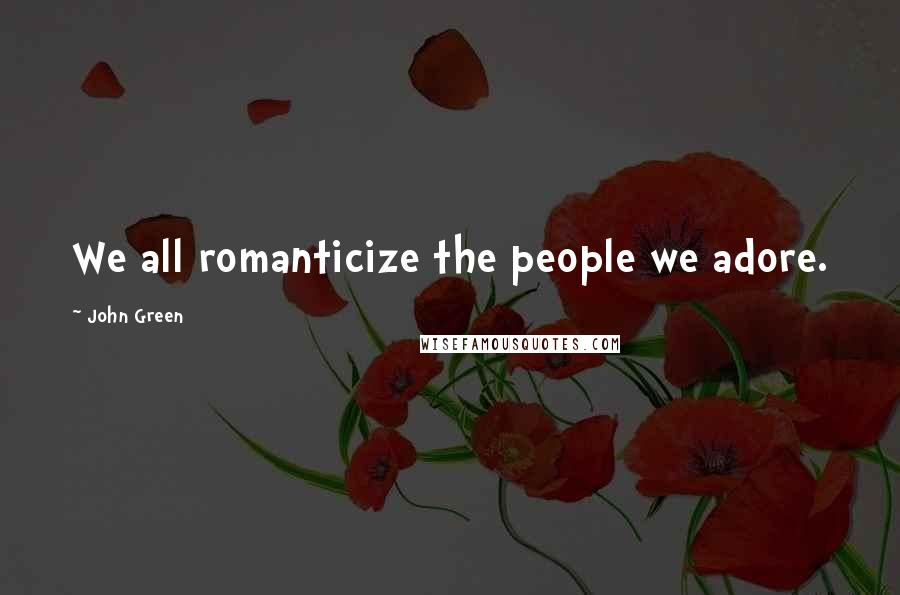 John Green Quotes: We all romanticize the people we adore.