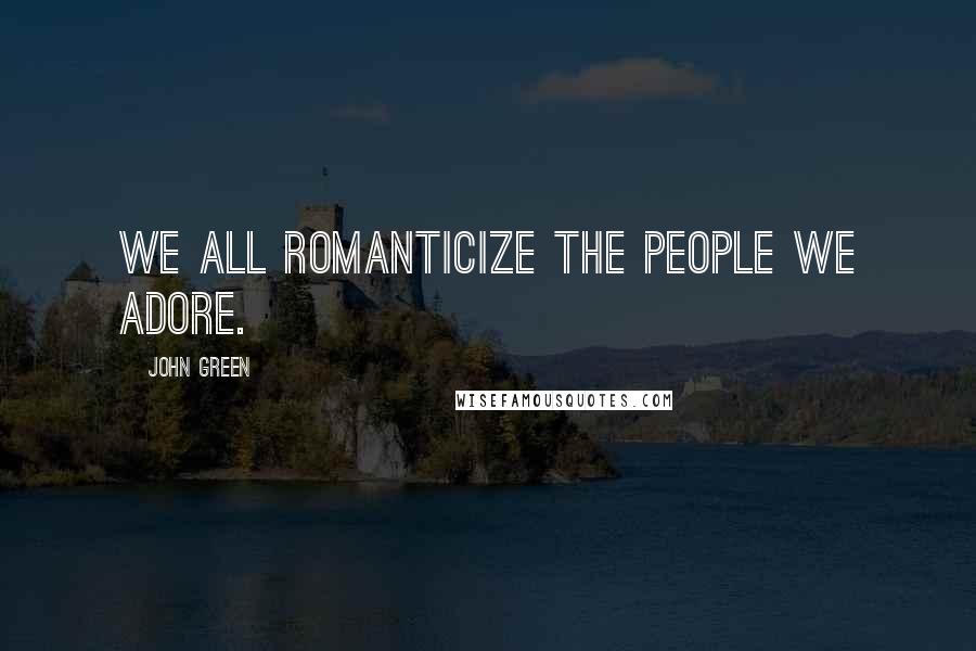 John Green Quotes: We all romanticize the people we adore.