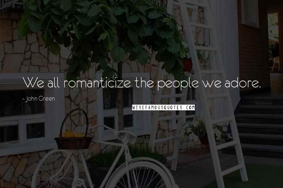 John Green Quotes: We all romanticize the people we adore.