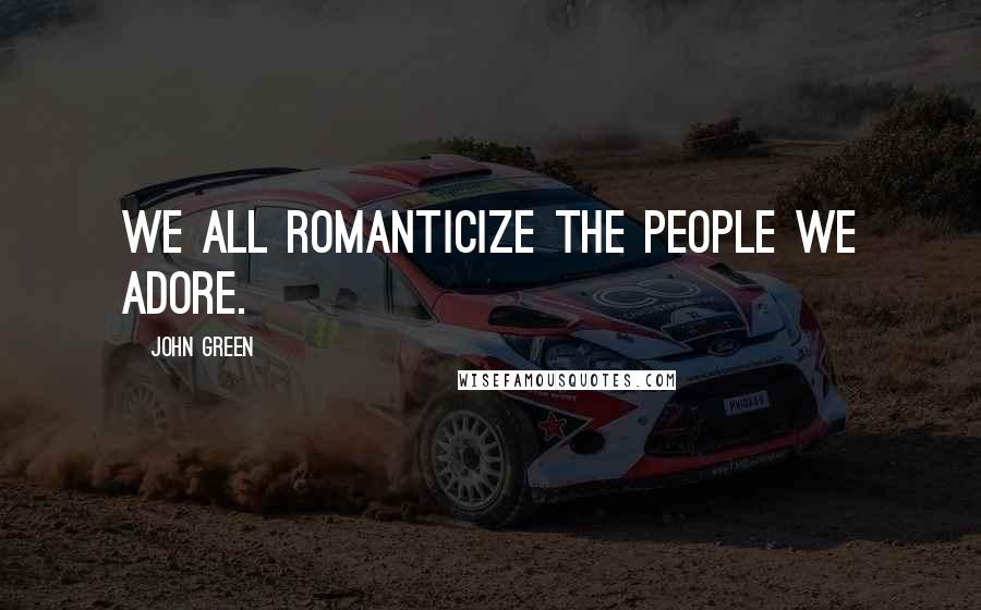 John Green Quotes: We all romanticize the people we adore.
