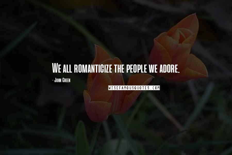 John Green Quotes: We all romanticize the people we adore.