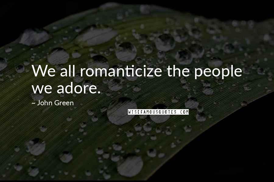 John Green Quotes: We all romanticize the people we adore.