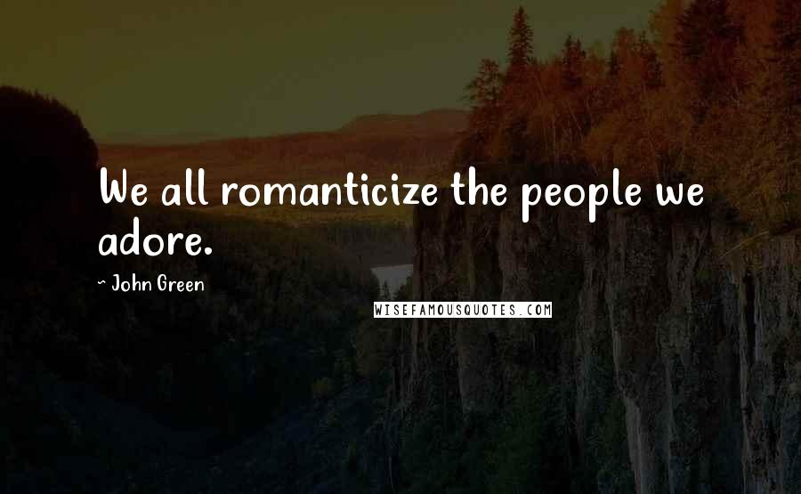 John Green Quotes: We all romanticize the people we adore.