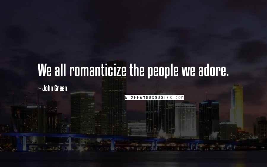 John Green Quotes: We all romanticize the people we adore.