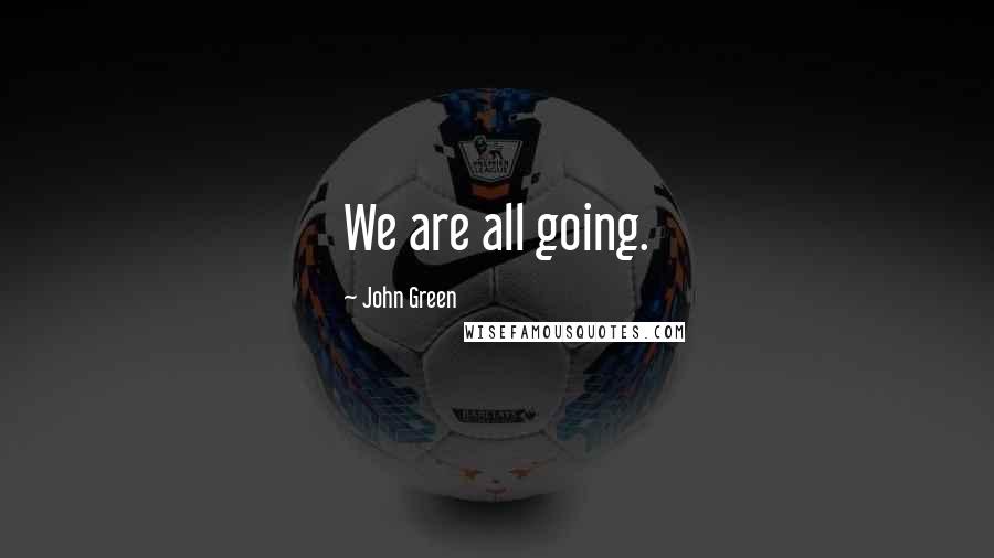 John Green Quotes: We are all going.