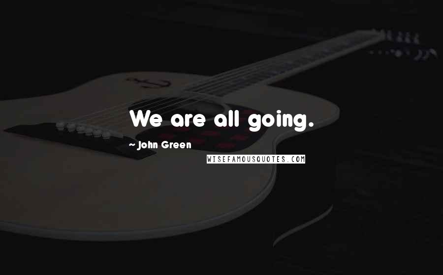 John Green Quotes: We are all going.