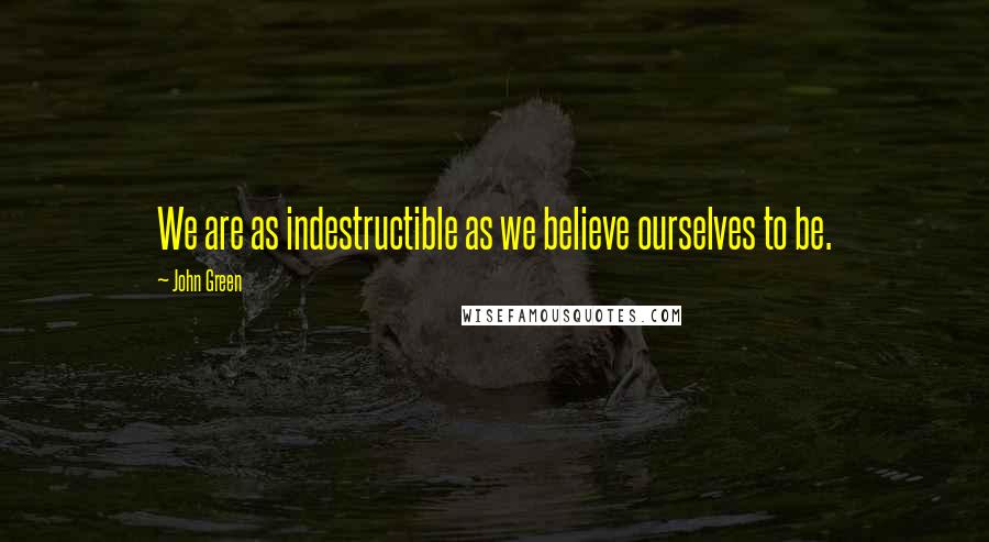 John Green Quotes: We are as indestructible as we believe ourselves to be.