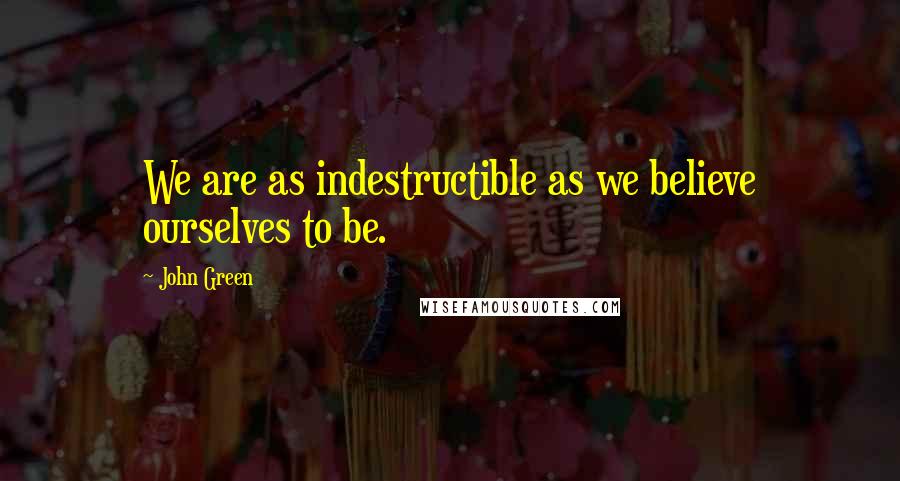 John Green Quotes: We are as indestructible as we believe ourselves to be.