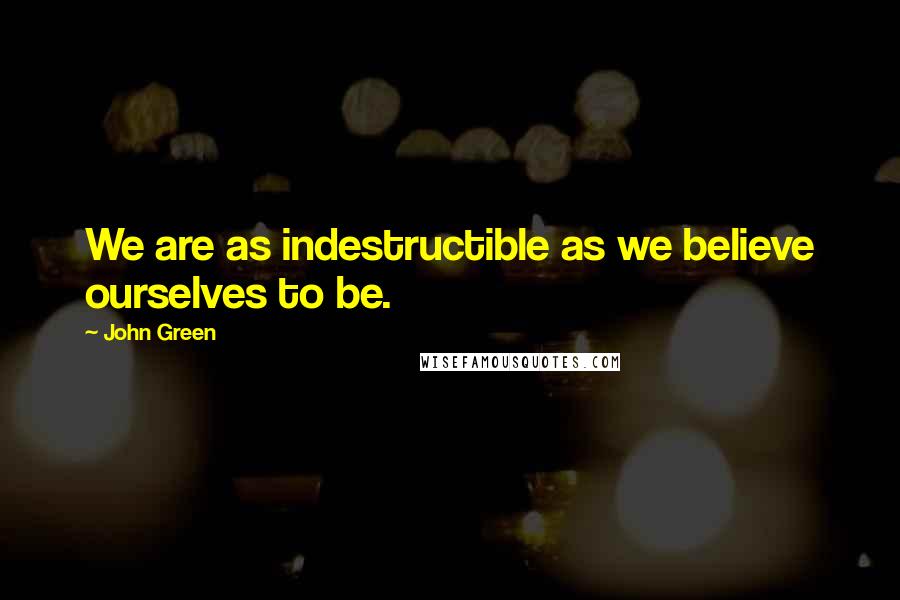John Green Quotes: We are as indestructible as we believe ourselves to be.
