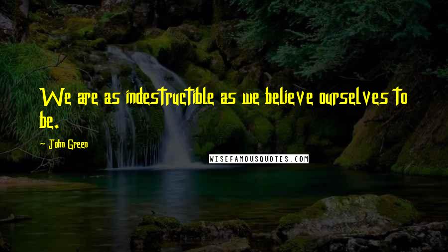 John Green Quotes: We are as indestructible as we believe ourselves to be.