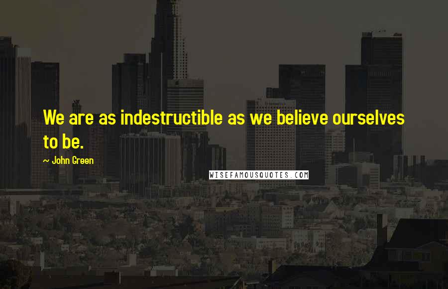 John Green Quotes: We are as indestructible as we believe ourselves to be.