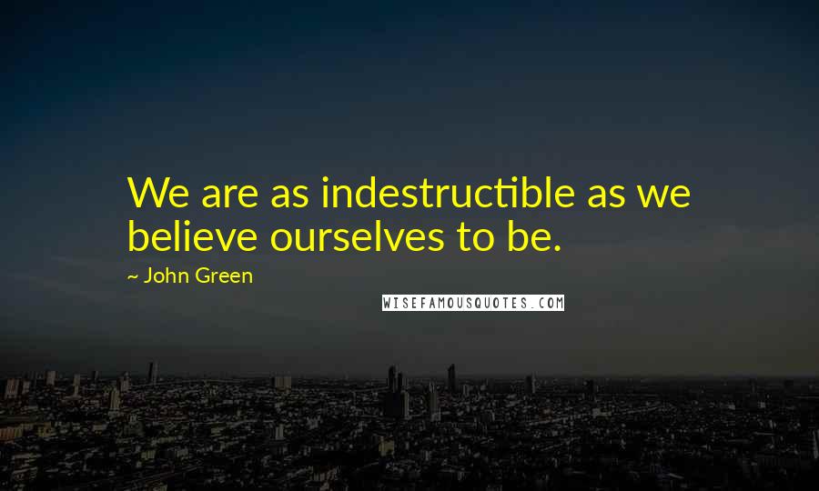 John Green Quotes: We are as indestructible as we believe ourselves to be.