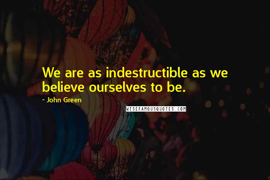 John Green Quotes: We are as indestructible as we believe ourselves to be.