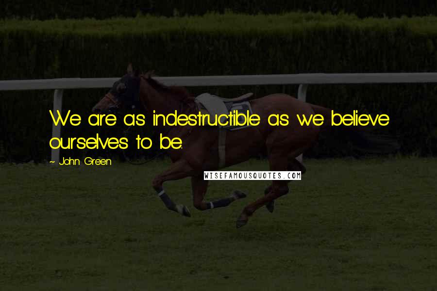 John Green Quotes: We are as indestructible as we believe ourselves to be.