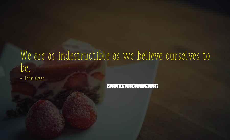 John Green Quotes: We are as indestructible as we believe ourselves to be.