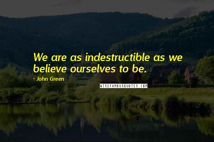 John Green Quotes: We are as indestructible as we believe ourselves to be.
