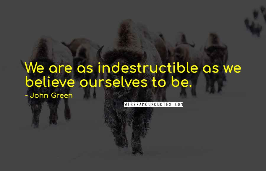 John Green Quotes: We are as indestructible as we believe ourselves to be.
