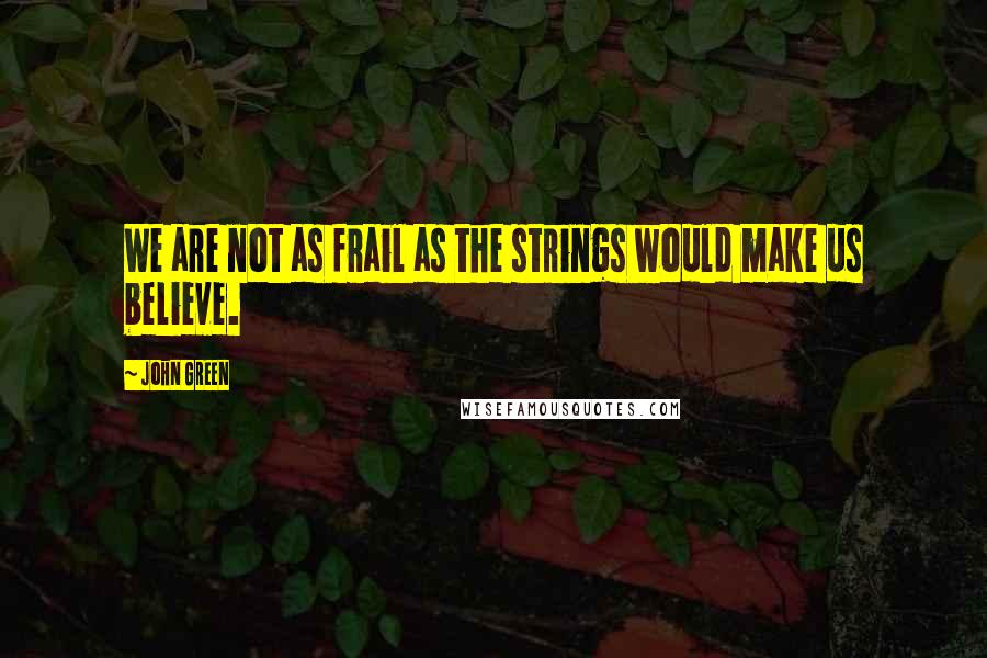 John Green Quotes: We are not as frail as the strings would make us believe.