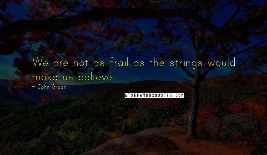 John Green Quotes: We are not as frail as the strings would make us believe.