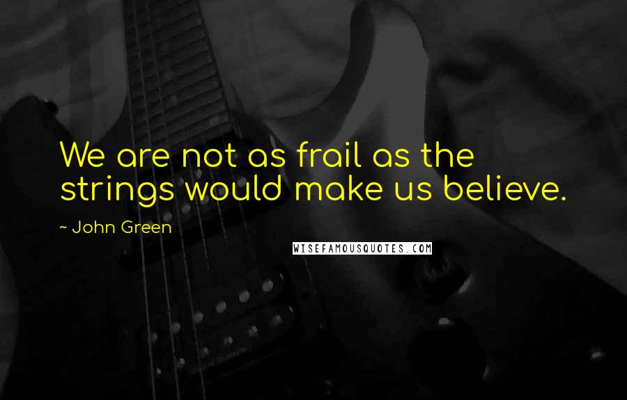 John Green Quotes: We are not as frail as the strings would make us believe.