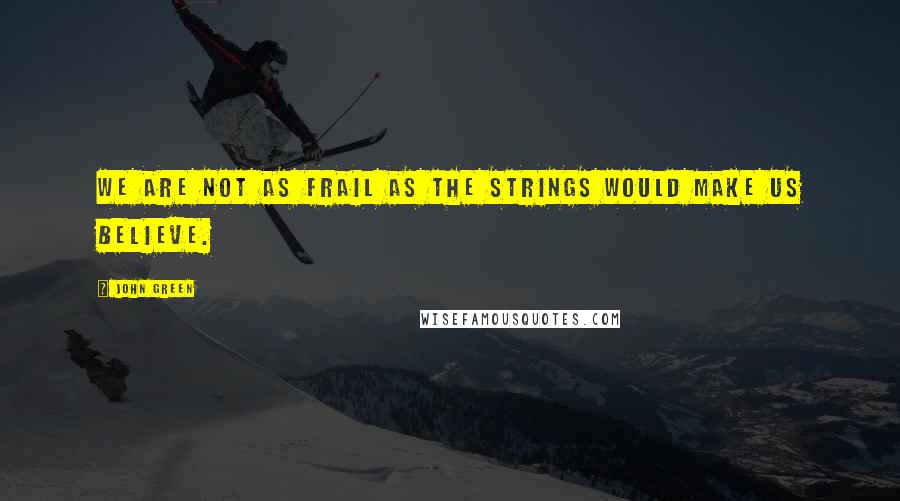 John Green Quotes: We are not as frail as the strings would make us believe.