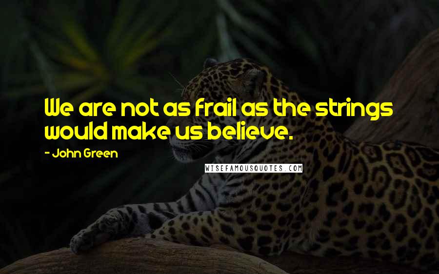 John Green Quotes: We are not as frail as the strings would make us believe.