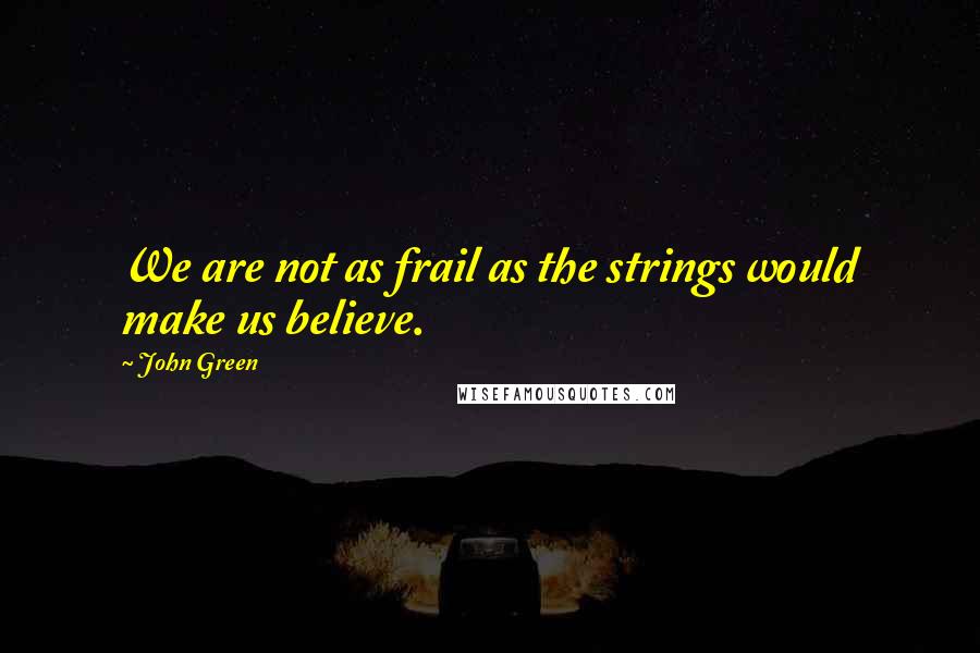 John Green Quotes: We are not as frail as the strings would make us believe.