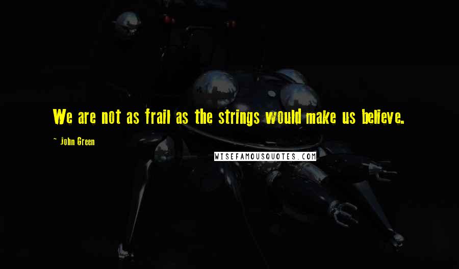 John Green Quotes: We are not as frail as the strings would make us believe.