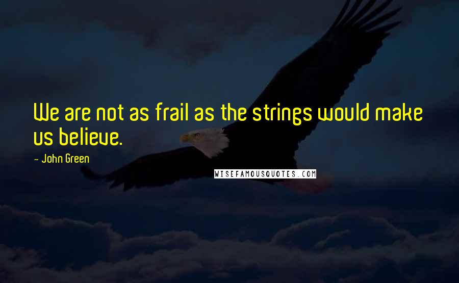 John Green Quotes: We are not as frail as the strings would make us believe.