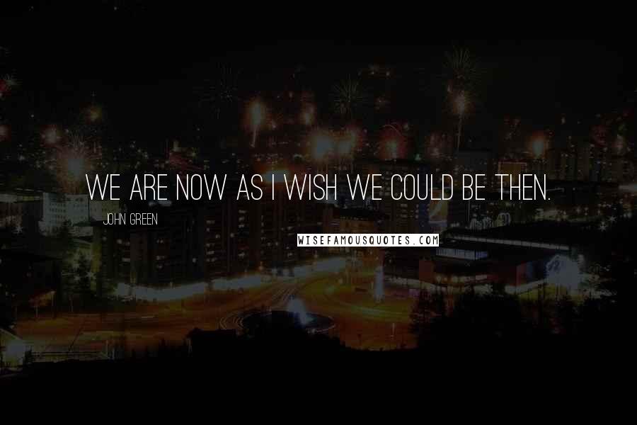 John Green Quotes: We are now as I wish we could be then.