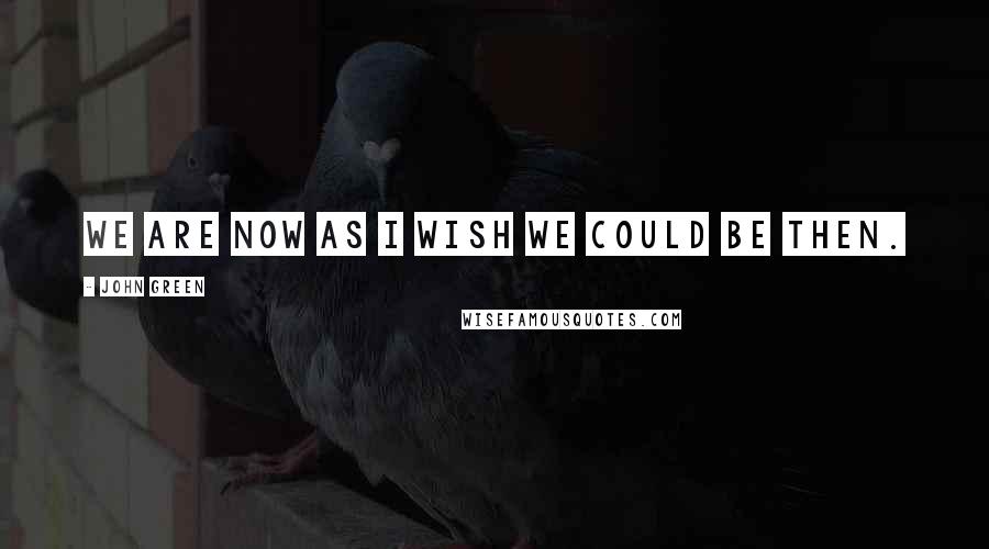 John Green Quotes: We are now as I wish we could be then.