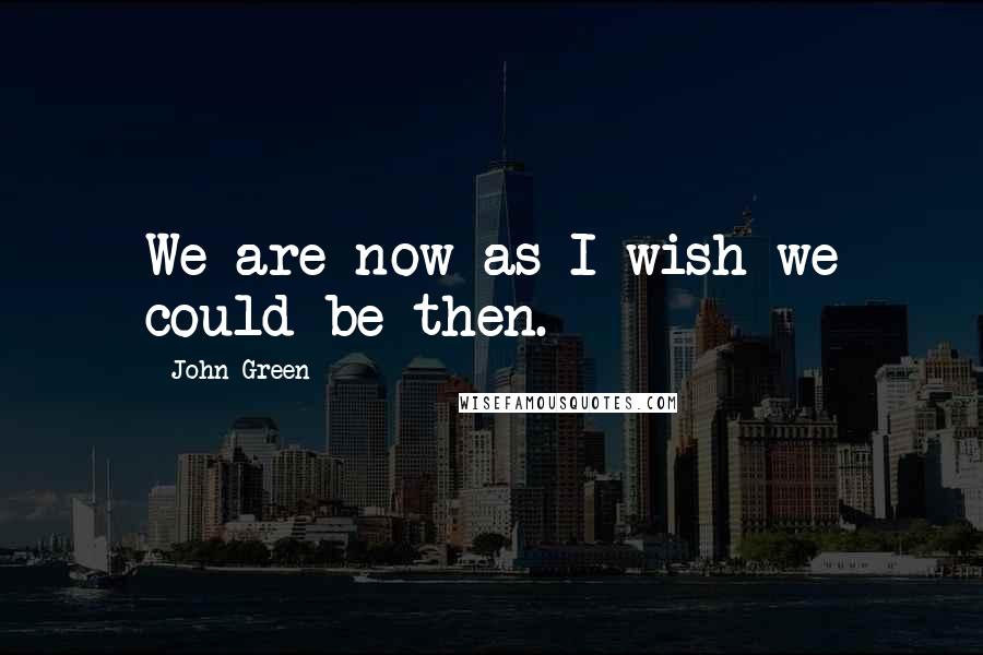John Green Quotes: We are now as I wish we could be then.