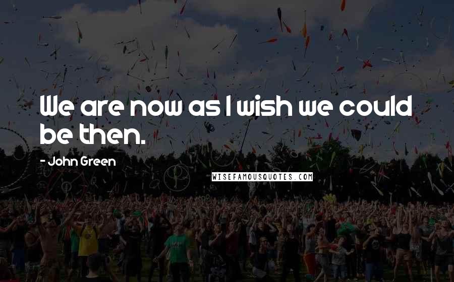 John Green Quotes: We are now as I wish we could be then.