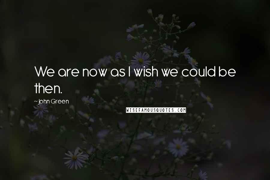 John Green Quotes: We are now as I wish we could be then.