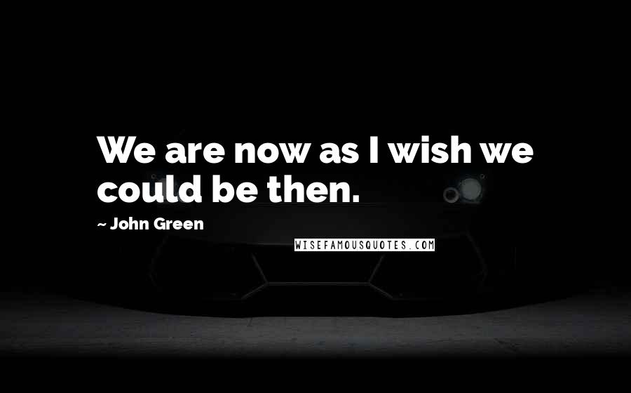 John Green Quotes: We are now as I wish we could be then.