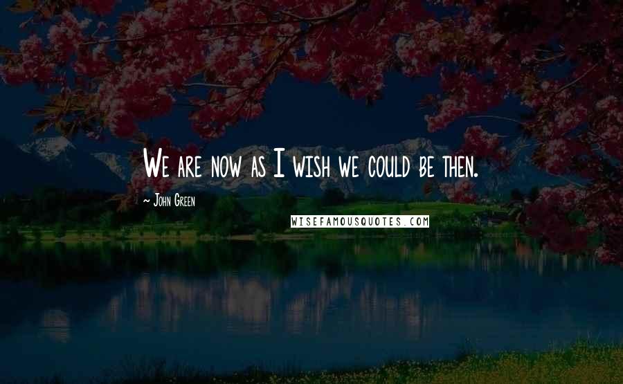 John Green Quotes: We are now as I wish we could be then.