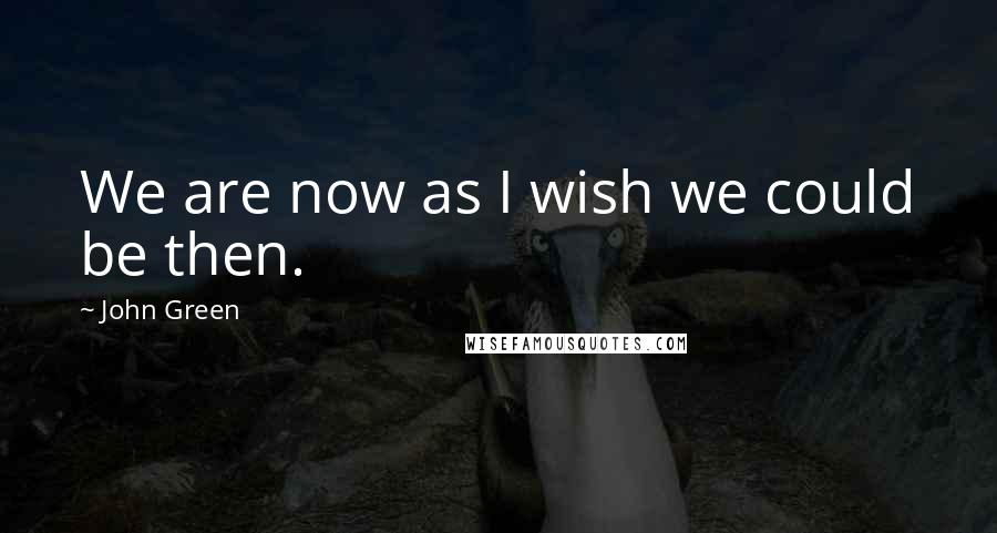 John Green Quotes: We are now as I wish we could be then.